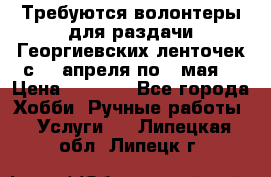 Требуются волонтеры для раздачи Георгиевских ленточек с 30 апреля по 9 мая. › Цена ­ 2 000 - Все города Хобби. Ручные работы » Услуги   . Липецкая обл.,Липецк г.